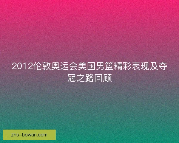 2012伦敦奥运会美国男篮精彩表现及夺冠之路回顾