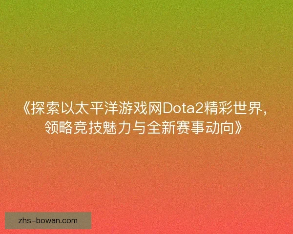 《探索以太平洋游戏网Dota2精彩世界，领略竞技魅力与全新赛事动向》