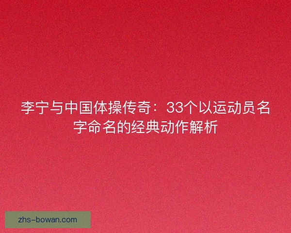 李宁与中国体操传奇：33个以运动员名字命名的经典动作解析