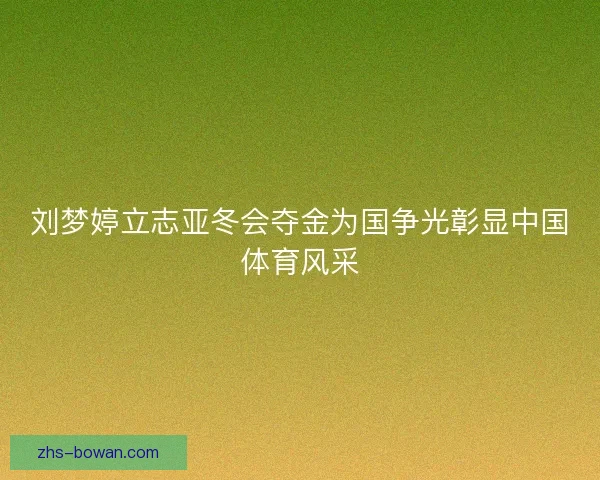 刘梦婷立志亚冬会夺金为国争光彰显中国体育风采